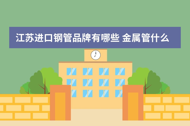 江苏进口钢管品牌有哪些 金属管什么牌子好