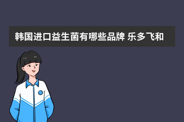 韩国进口益生菌有哪些品牌 乐多飞和京南那个牌子好