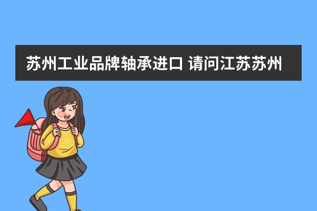 苏州工业品牌轴承进口 请问江苏苏州哪里有6205进口轴承的经销商？急需。我们公司最近要大量采购这类轴承。