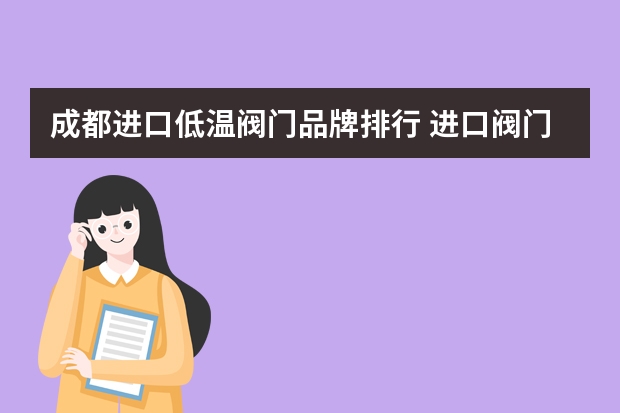 成都进口低温阀门品牌排行 进口阀门有哪些品牌