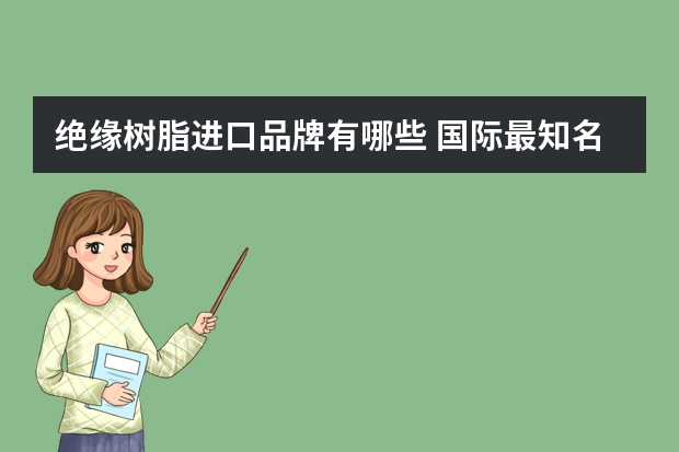 绝缘树脂进口品牌有哪些 国际最知名的树脂生产商有哪些？