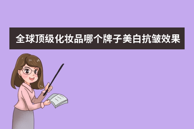 全球顶级化妆品哪个牌子美白抗皱效果好的精华、面霜？