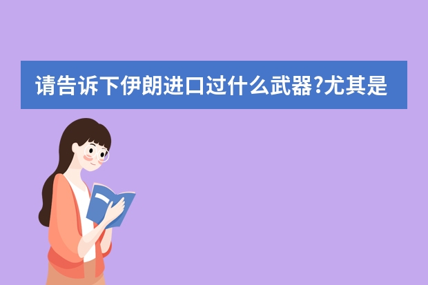 请告诉下伊朗进口过什么武器?尤其是巴列维时期进口的武器装备,越详细越好,谢谢!!!!