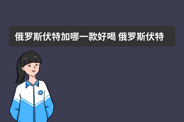 俄罗斯伏特加哪一款好喝 俄罗斯伏特加一般多少度