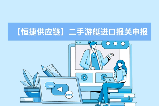 【恒捷供应链】二手游艇进口报关申报要素,你知道吗?