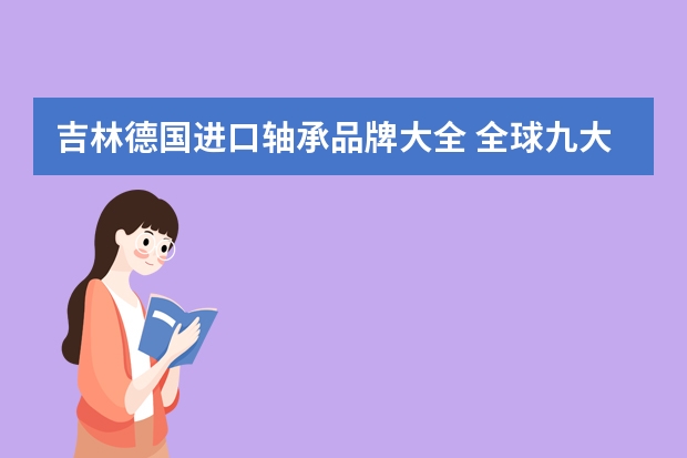 吉林德国进口轴承品牌大全 全球九大知名轴承品牌超详细资料