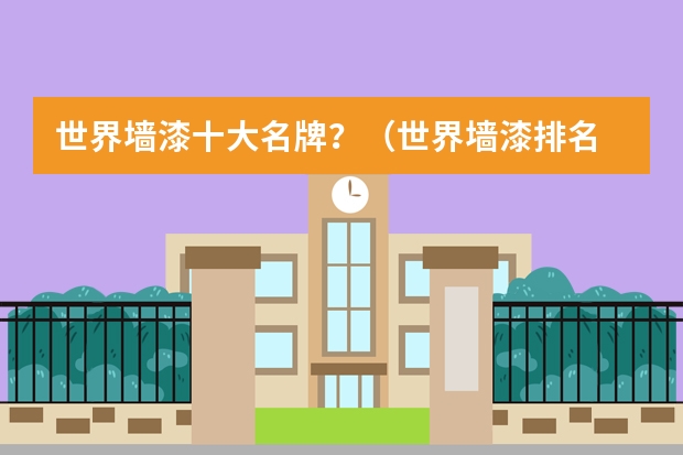 世界墙漆十大名牌？（世界墙漆排名 全球知名油漆品牌）