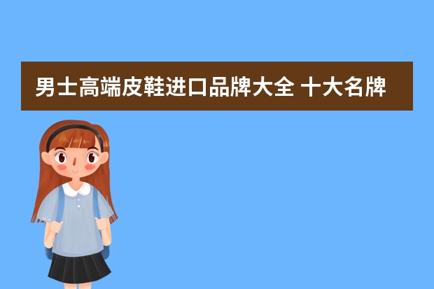 男士高端皮鞋进口品牌大全 十大名牌男鞋(男人鞋子品牌排行榜)