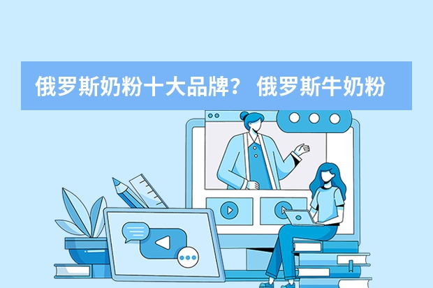 俄罗斯奶粉十大品牌？ 俄罗斯牛奶粉品牌排行？