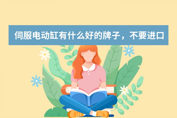伺服电动缸有什么好的牌子，不要进口的，合资的或者国产的都可以，求推荐。