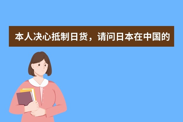 本人决心抵制日货，请问日本在中国的品牌有哪些？誓死不买。