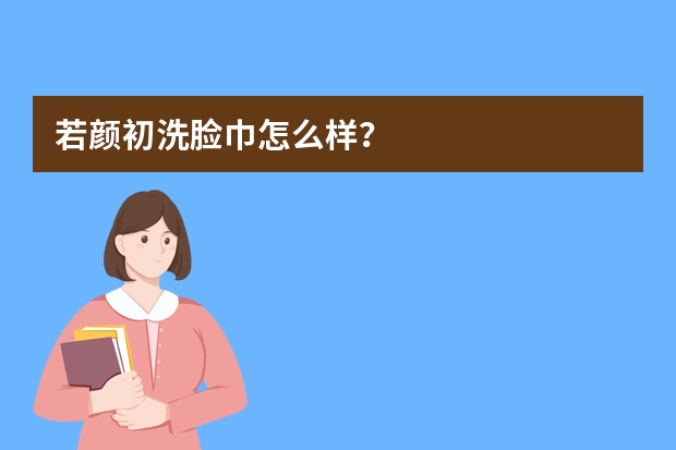 若颜初洗脸巾怎么样？