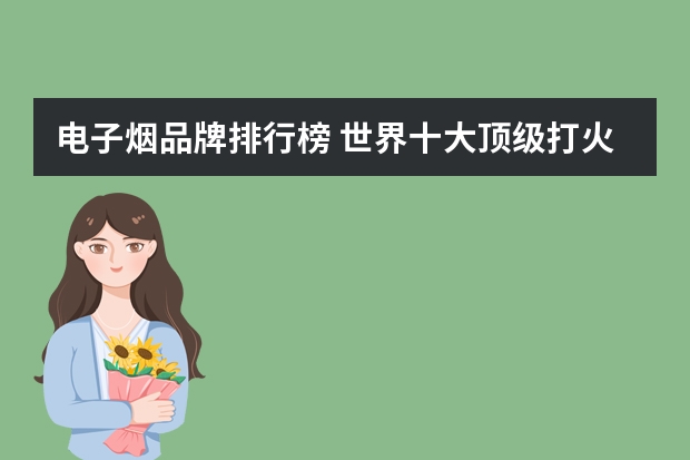 电子烟品牌排行榜 世界十大顶级打火机品牌排行