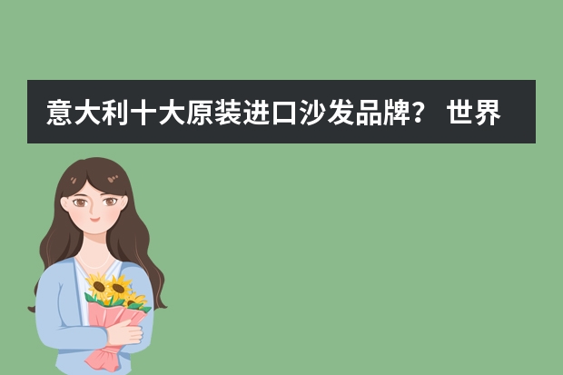 意大利十大原装进口沙发品牌？ 世界顶级真皮沙发品牌(国际真皮沙发品牌排行榜前十名)