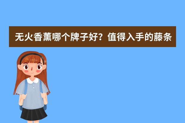 无火香薰哪个牌子好？值得入手的藤条香薰