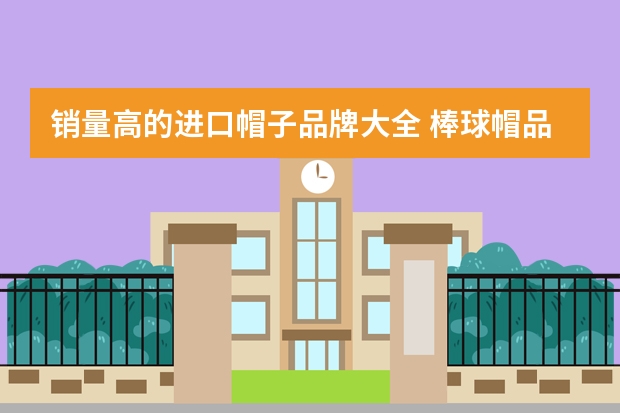 销量高的进口帽子品牌大全 棒球帽品牌十大排行榜