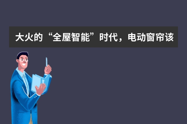 大火的“全屋智能”时代，电动窗帘该如何选？大家有好的推荐吗？