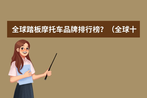全球踏板摩托车品牌排行榜？（全球十大顶级摩托车品牌）