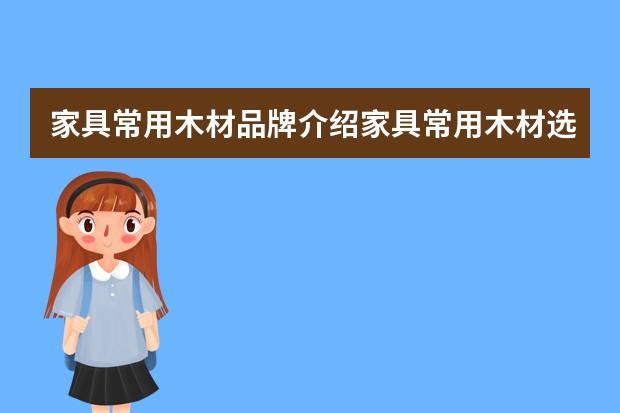 家具常用木材品牌介绍家具常用木材选购注意什么