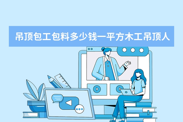 吊顶包工包料多少钱一平方木工吊顶人工费价格表