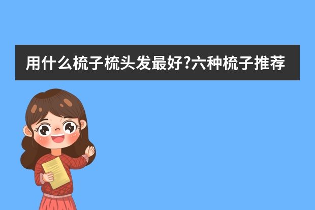 用什么梳子梳头发最好?六种梳子推荐