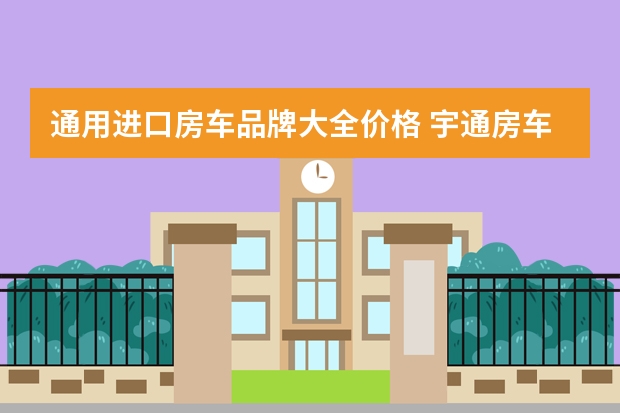 通用进口房车品牌大全价格 宇通房车新款C670，售价89.8万 基于进口依维柯三类底盘打造