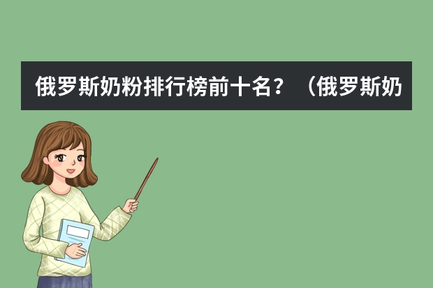 俄罗斯奶粉排行榜前十名？（俄罗斯奶粉十大品牌？）