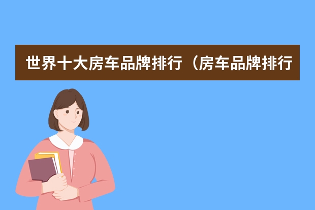 世界十大房车品牌排行（房车品牌排行榜前十名，你知道几个？）