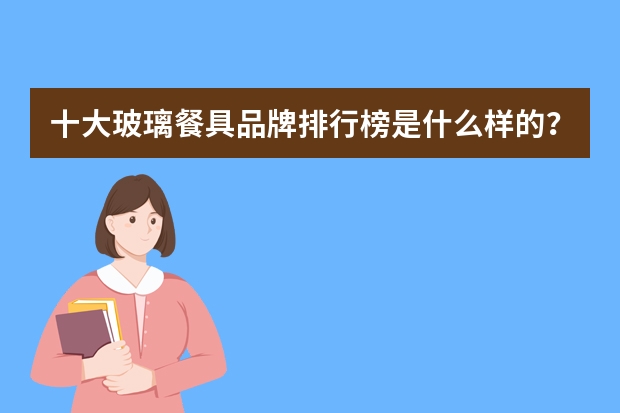 十大玻璃餐具品牌排行榜是什么样的？
