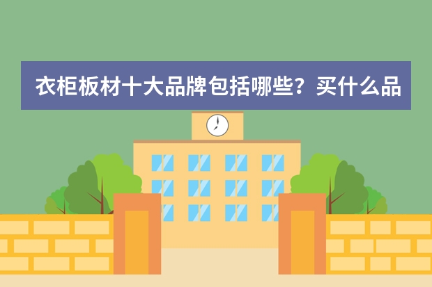 衣柜板材十大品牌包括哪些？买什么品牌板材好？