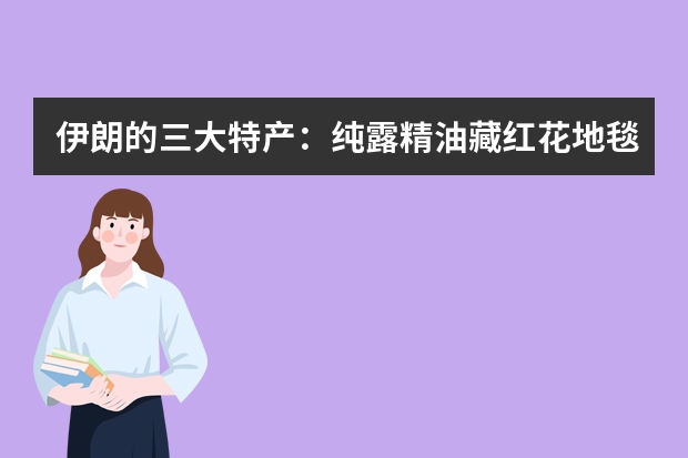 伊朗的三大特产：纯露精油藏红花地毯，为什么只有Barij巴莉哲这一个品牌比较知名？