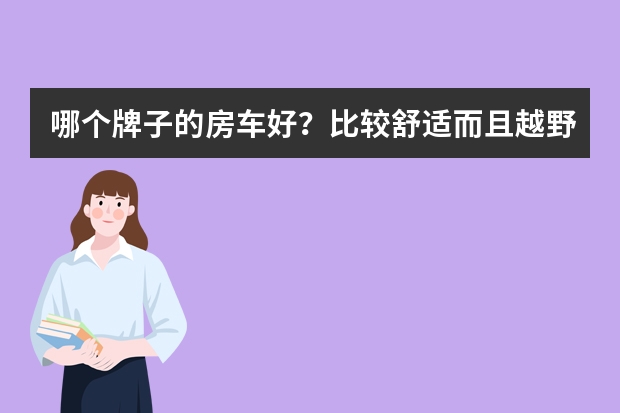 哪个牌子的房车好？比较舒适而且越野性能好的？