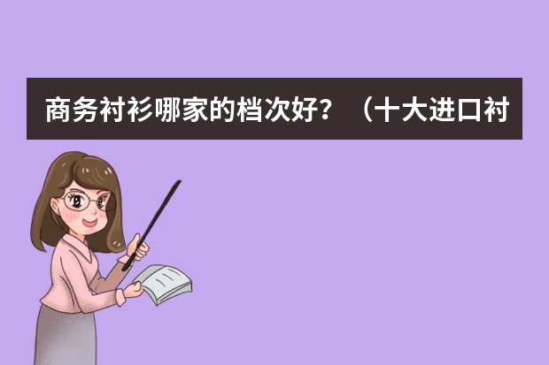 商务衬衫哪家的档次好？（十大进口衬衫品牌？）