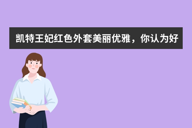凯特王妃红色外套美丽优雅，你认为好看吗？