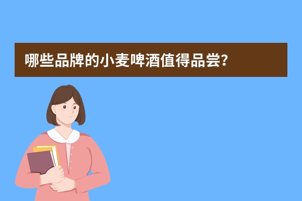 哪些品牌的小麦啤酒值得品尝？