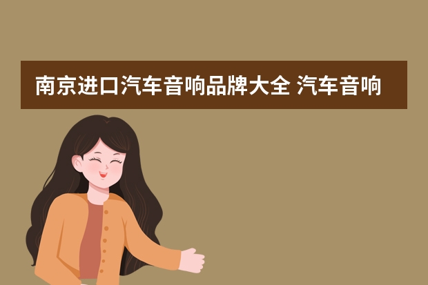 南京进口汽车音响品牌大全 汽车音响音箱品牌列表(音质好的进口汽车音箱推荐)