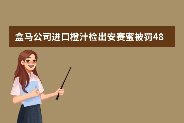 盒马公司进口橙汁检出安赛蜜被罚48万！“安赛蜜”是什么东西？