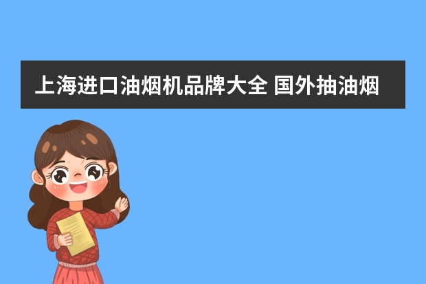 上海进口油烟机品牌大全 国外抽油烟机品牌排行榜 全球知名抽油烟机品牌
