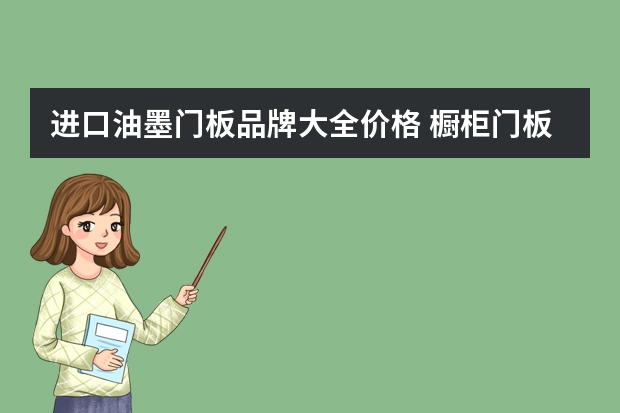 进口油墨门板品牌大全价格 橱柜门板价格：因材质和品牌的不同而有所差异