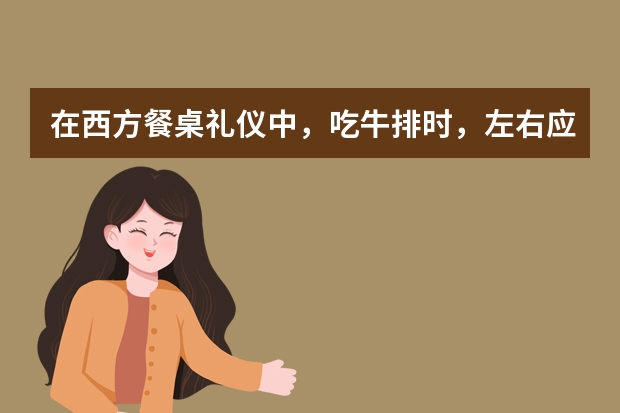 在西方餐桌礼仪中，吃牛排时，左右应该拿什么餐具？