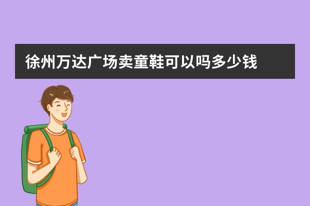 徐州万达广场卖童鞋可以吗多少钱