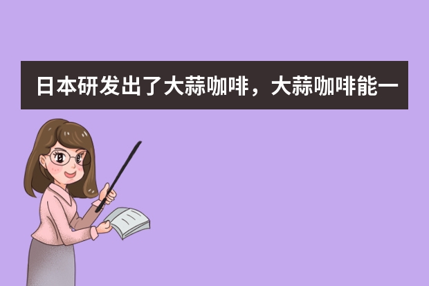 日本研发出了大蒜咖啡，大蒜咖啡能一起吃吗？大蒜咖啡什么味道？
