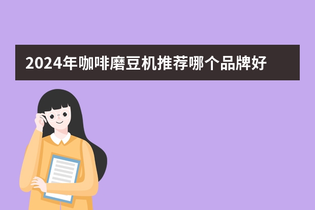 2024年咖啡磨豆机推荐哪个品牌好？（5200字选购攻略）