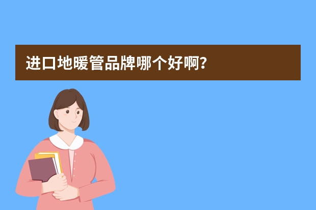 进口地暖管品牌哪个好啊？