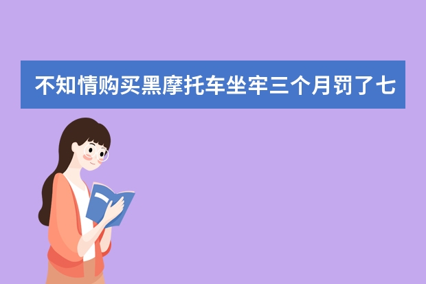 不知情购买黑摩托车坐牢三个月罚了七万块合理吗?