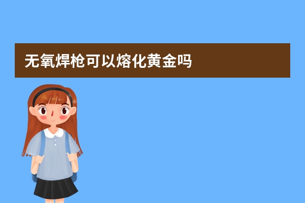 无氧焊枪可以熔化黄金吗