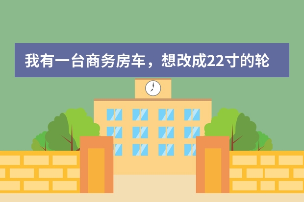 我有一台商务房车,想改成22寸的轮毂和跑车的扁胎,但是车子自重4吨多,这样对轮胎和轮毂会有影响吗?
