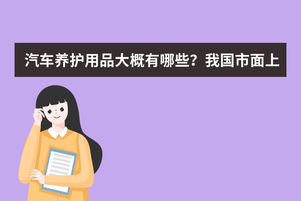 汽车养护用品大概有哪些？我国市面上的汽车养护用品品牌主要有哪些？