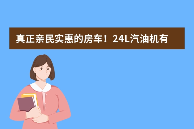 真正亲民实惠的房车！2.4L汽油机有自动挡，16.8万元起能睡4口 大空间车内3张大床 值得一看的亲民款爱旅途大通C型房车
