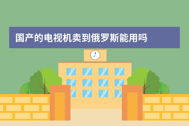 国产的电视机卖到俄罗斯能用吗